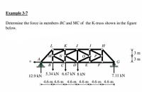 Example 3-7
Determine the force in members BC and MC of the K-truss shown in the figure
below.
L K J
I
H
3 m
MO
N
P
A
3 m
G
В
C
D
E
F
5.34 kN 6.67 kN 8 kN
12.9 kN
7.11 kN
4.6 m 4.6 m 4.6 m, 4.6 m, 4.6 m, 4.6 m,
