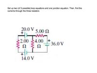 Set up two (of 3 possible) loop equations and one junction equation. Then, find the
currents through the three resistors
20.0 V 5.00 N
2.00 4.00
Ω
Ω
36.0 V
14.0 V
