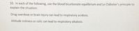 10. In each of the following, use the blood bicarbonate equilibrium and Le Châtelier's principle to
explain the situation:
Drug overdose or brain injury can lead to respiratory acidosis.
Altitude sickness or colic can lead to respiratory alkalosis.
