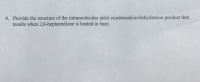 4. Provide the structure of the intramolecular aldol condensation/dehydration product that
results when 2,6-heptanedione is heated in base.
