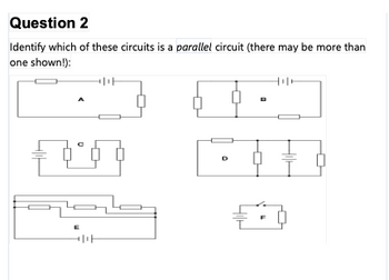 Question 2
Identify which of these circuits is a parallel circuit (there may be more than
one shown!):
+11
DE
O