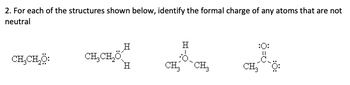 2. For each of the structures shown below, identify the formal charge of any atoms that are not
neutral
CH,CH,Ộ:
H
CH, CHỐ
H
H
ő.
CH₂ CH3
:0:
CH, MỘ