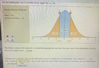 Use the Distributions tool to find the critical region for a = ,05.
Standard Normel Distribution
Mean-
0.0
Standard Deviation1.0
5000
1500
a500
0.674
8.574
The critical z-scores (the values for z-scores that separate the tails from the main body of the distribution, forming
the critical regions) are
12.326
Calculate the z statistic, and use the Distributions tool to evaluate the null hypothesis, The z statistic is-245
The z statistic does not lie in the critical region for a two-tailed hypothesis test. Therefore, the nul hypothesis is
not rejected
does
does not
