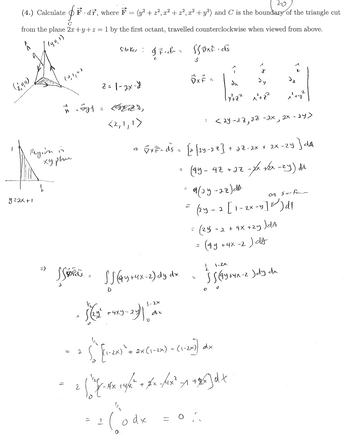 20
(4.) Calculate (F. dr, where F
=
(y² + z², x² + z², x² + y²) and C is the boundary of the triangle cut
C
from the plane 2x+y+z = 1 by the first octant, travelled counterclockwise when viewed from above.
Stoker: Fier SSAXE.ds
(190)
(0,1,0)
y=2x+1
-594
=
z=1-2x-4
<2,1,1>
ی
DXF
dx
dy
x²+Z²
=
<24-27, 22-2x, 2x-24>
Region in
хурвые
=)
=)
√x F¬ds = [2 [2y-22] + 2Z-2x + 2x-2y] dA
SSSS (44 +4x-2) dy dx
2
2
• (22 +419-23)112
+4ху-24
0
=
Σ (1-2x) + 2x (1-2x) - (1-2x))
=
(45-47+27
9(25-22)da
=
-xx-x√2x-2y) dd
on surface
(2y-2 [1-2x-9]) d
(24
-2+4x+2y)dA
(4y+4x-2)dA
½ 1-2×
SS (44+4x-2)dy dx
00
dx
-*x +4/2² + xx-/4x² +1 + xx] dt
' (od x