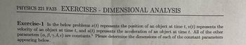 PHYSICS 221 FA23 EXERCISES - DIMENSIONAL ANALYSIS
Exercise-1 In the below problems r(t) represents the position of an object at time t, v(t) represents the
velocity of an object at time t, and a(t) represents the acceleration of an object at time t. All of the other
parameters (a, 6, 7, 8, e) are constants. Please determine the dimensions of each of the constant parameters
appearing below.