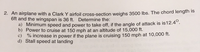 2. An airplane with a Clark Y airfoil cross-section weighs 3500 lbs. The chord length is
6ft and the wingspan is 36 ft. Determine the:
a) Minimum speed and power to take off, if the angle of attack is is12.4°.
b) Power to cruise at 150 mph at an altitude of 15,000 ft.
c) % increase in power if the plane is cruising 150 mph at 10,000 ft.
d) Stall speed at landing
