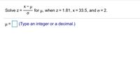 Solve z=
for µ, when z = 1.81, x = 33.5, and o = 2.
|(Type an integer or a decimal.)
