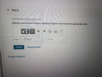 ▼
Part A
Estimate the speed of the bullet.
Express your answer to three significant figures and include the appropriate units.
UB=
Submit
μÅ
Value
Provide Feedback
Request Answer
Units