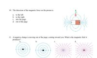 10. The direction of the magnetic force on the proton is
a. to the left
b. to the right
c. into the page
d. out of the page
11. A negative charge is moving out of the page, coming toward you. What is the magnetic field it
produces?
а.
b.
С.
d.
