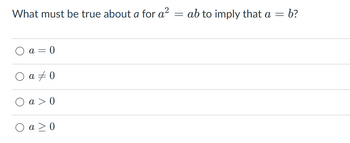 What must be true about a for a² ab to imply that a =
= b?
a=0
0 a 0
a
> 0
a>0
-