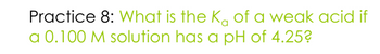 Practice 8: What is the K of a weak acid if
a 0.100 M solution has a pH of 4.25?