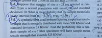 greater than 2.560 cm and less than 2.5 70 cm.
an
-4.Suppose that samples of size n =
dom from a normal population with mean(100)and standard
deviation 10. What is the probability that the sample mean falls
in the interval from u -1.70 to u, +1.50 , ? M.
7-5.)A synthetic fiber used in manufacturing carpet has tensile
strength that is normally distributed with mean 520 KN/m² and
standard deviation 25 KN/m?. Find the probability that a ran-
dom sample of n=6 fiber specimens will have sample mean o
tensile strength that exceeds 525 KN/m².
25 are selected at ran-
8.2
a ra
pro
cus
(а)
(c)
7-1
ma
10b.7 bas lo o 8. A
