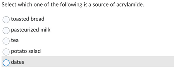 Select which one of the following is a source of acrylamide.
toasted bread
pasteurized milk
tea
potato salad
dates