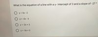 What is the equation of a line with a y- intercept of 3 and a slope of -2? *
O y = 3x - 2
O y = -2x - 3
O y= -2x + 3
O y = -3x + 2
