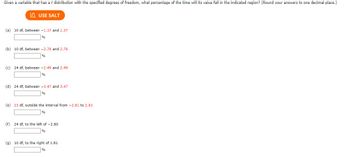 Given a variable that has a t distribution with the specified degrees of freedom, what percentage of the time will its value fall in the indicated region? (Round your answers to one decimal place.)
USE SALT
(a) 10 df, between 1.37 and 1.37
%
(b) 10 df, between -2.76 and 2.76
%
(c) 24 df, between -2.49 and 2.49
%
(d) 24 df, between -3.47 and 3.47
%
(e) 23 df, outside the interval from -2.81 to 2.81
%
(f) 24 df, to the left of -2.80
%
(g) 10 df, to the right of 1.81
%