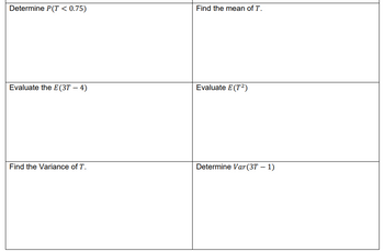 Determine P(T < 0.75)
Evaluate the E(3T - 4)
Find the Variance of T.
Find the mean of T.
Evaluate E (T²)
Determine Var (3T - 1)