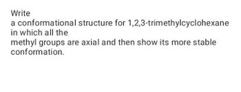 Write
1,2,3-trimethylcyclohexane
a conformational structure for
in which all the
methyl groups are axial and then show its more stable
conformation.