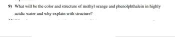 9) What will be the color and structure of methyl orange and phenolphthalein in highly
acidic water and why explain with structure?