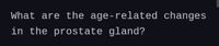 What are the age-related changes
in the prostate gland?
