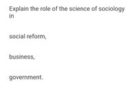 Explain the role of the science of sociology
in
social reform,
business,
government.
