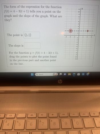 **Understanding the Function \( f(t) \)**

The function given is \( f(t) = 4 - 3(t + 1) \). This expression provides information about a specific point on the graph and the slope of the line.

**Key Components:**
- **Point on the Graph:** The function indicates a point where the line intersects.
- **Slope of the Graph:** This represents the steepness or incline of the line.

**Identifying the Point and Slope:**

- **The point is (__, __)**: Fill in the coordinates identified from the function.
- **The slope is __**: Determine the slope from the expression.

**Graph Details:**

In the graph beside the function:
- The **vertical axis (y-axis)** ranges from -11 to 11.
- The **horizontal axis (t-axis)** ranges from -3 to 3.
- A line is plotted on the graph.
- You can interact with this graph by dragging points to plot the specific point calculated from the function, along with an additional point on the line.

For the function \( y = f(t) = 4 - 3(t + 1) \), plot your calculated point and another point to explore how the line behaves.