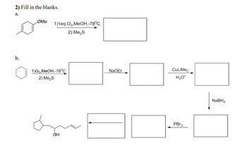 2) Fill in the blanks.
a.
b.
OMe
1)1eq.O3,MeOH,-78°C
2) Me₂S
1)03, MeOH,-78°C
2) Me₂S
OH
NaOEt
CuLiMe2
H3O+
PBr3
NaBH4