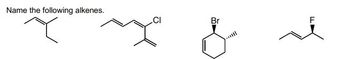 ### Naming Alkenes - Practice Problems

Below are the structural formulas of several alkenes. The task is to name each compound correctly based on its chemical structure.

1. **First Structure:**
   - Description: The structure is a branched alkene with three carbon atoms forming a backbone. An additional methyl group is attached to the middle carbon, creating a branch. This compound is a simple alkene without any additional substituent atoms.
   - Visual: A carbon skeleton with a double bond between the first and second carbon atoms.

2. **Second Structure:**
   - Description: The structure has a linear carbon backbone with five carbon atoms. The double bond is located between the second and third carbons. Additionally, there is a chlorine atom (Cl) attached to the fourth carbon.
   - Visual: A pentane chain with a double bond and chlorine substituent.

3. **Third Structure:**
   - Description: This is a cyclohexene ring with a bromine atom (Br) attached to one of the carbons. The double bond is located within the ring, between two carbon atoms. A wedge is used to indicate the 3D spatial position of the bromine atom.
   - Visual: A six-carbon ring with a double bond and a 3D representation of the bromine substituent.

4. **Fourth Structure:**
   - Description: This molecule consists of a four-carbon chain with a double bond between the second and third carbon atoms. A fluorine atom (F) is attached to the second carbon, demonstrated with a wedge to show spatial orientation.
   - Visual: A butene chain with a double bond and fluorine substituent in a 3D orientation.

These structural diagrams are commonly used in organic chemistry to practice and reinforce the understanding of alkene nomenclature. Understanding the placement of double bonds and naming substituents is crucial for accurate chemical communication.