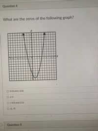 Question 4
What are the zeros of the following graph?
O (4,0) and (-2,0)
O x=1
O (-4,0) and (2,0)
O (1,-9)
Question 5
