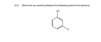 4.2)
Show how you would synthesize the following product from benzene
OH
&
CI