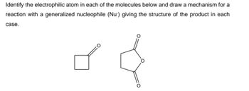 Identify the electrophilic atom in each of the molecules below and draw a mechanism for
reaction with a generalized nucleophile (Nu) giving the structure of the product in each
case.
0