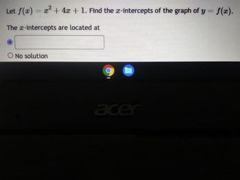 ### Finding the x-Intercepts of a Quadratic Function

Given the quadratic function:
\[ f(x) = x^2 + 4x + 1 \]

We aim to find the x-intercepts of the graph of \( y = f(x) \).

#### Step-by-Step Solution:

To find the x-intercepts, we set \( y = 0 \) and solve for \( x \):
\[ f(x) = 0 \]
\[ x^2 + 4x + 1 = 0 \]

This quadratic equation can be solved using the quadratic formula:
\[ x = \frac{-b \pm \sqrt{b^2 - 4ac}}{2a} \]

For the equation \( x^2 + 4x + 1 = 0 \), the coefficients are:
- \( a = 1 \)
- \( b = 4 \)
- \( c = 1 \)

Substitute these values into the quadratic formula:
\[ x = \frac{-4 \pm \sqrt{4^2 - 4 \cdot 1 \cdot 1}}{2 \cdot 1} \]
\[ x = \frac{-4 \pm \sqrt{16 - 4}}{2} \]
\[ x = \frac{-4 \pm \sqrt{12}}{2} \]
\[ x = \frac{-4 \pm 2\sqrt{3}}{2} \]
\[ x = -2 \pm \sqrt{3} \]

Therefore, the x-intercepts are at:
\[ x = -2 + \sqrt{3} \]
\[ x = -2 - \sqrt{3} \]

On the provided interface, the options presented for selecting the x-intercepts are:
- A textbox for entering the x-intercepts.
- An option for selecting "No solution" if no real x-intercepts exist.

In this case, there are real solutions, and they should be entered in the textbox if available or selected appropriately.