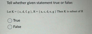 Tell whether given statement true or false:
Let K = {c, d, f, g }, R = {a, c, d, e, g) Then K is subset of R
True
False