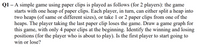 Q1 – A simple game using paper clips is played as follows (for 2 players): the game
starts with one heap of paper clips. Each player, in turn, can either split a heap into
two heaps (of same or different sizes), or take 1 or 2 paper clips from one of the
heaps. The player taking the last paper clip loses the game. Draw a game graph for
this game, with only 4 paper clips at the beginning. Identify the winning and losing
positions (for the player who is about to play). Is the first player to start going to
win or lose?
