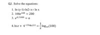 Q2. Solve the equations:
1. In (y-1)-In2=x+ In x
2. 100e10k = 200
%3D
3. ek/1000
= a
4. In e + 4-2 log, (x) =
1
- log10(100)
