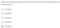 Which of the following fatty acids would have the lowest melting point and
boiling point? *
C7-COOH.
C4-COOH.
С5-СООН.
C6-COOH.
C8-COOH
