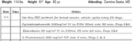 Weight: 114 Ibs.
Height: 61" Age: 62 yo
Attending: Carmine Seake, MD
Date | Time
Orders
5/3
Use this FEC protocol for breast cancer, which cycles every 28 days,
Cyclophosphamide 100mg/ m² IV in D5W SomL over 30 min, Dayy 1&8
Epirubicin 50 mg/ m² IV in 250mL NS over 60 min, Dayy 1&8
5-Fluorouracil 500 mg/m2 IVP over 5 min, Dayy 1 & 8
