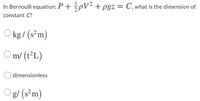 In Bernoulli equation: P + pV² + pgz = C, what is the dimension of
%3D
constant C?
Okg/ (s²m)
Om/ (t²L)
dimensionless
g/ (s³m)
