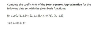 Compute the coefficients of the Least Squares Approximation for the
following data set with the given basis functions:
(0, 1.24), (1, 2.54), (2, 1.15), (3, -0.76), (4, -1.5)
<sin x, cos x, 1>
