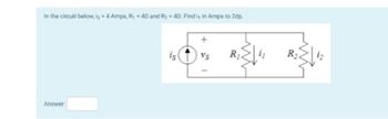 In the circuit below, is = 4 Amps, R₁ = 40 and R₂ = 40. Findi, in Amps to 2dp.
Answer
R₁
R₂