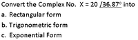 Convert the Complex No. X = 20 /36.87° into
a. Rectangular form
b. Trigonometric form
c. Exponential Form
