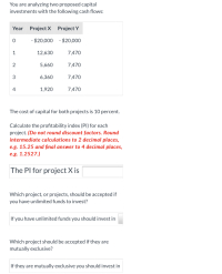 You are analyzing two proposed capital
investments with the following cash flows:
Year Project X Project Y
- $20,000 - $20,000
12,630
7,470
5,660
7,470
3
6,360
7,470
4
1,920
7,470
1,
2.
