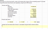 ### Internal Rate of Return Calculation for Remodeling Project

#### Assuming a Six-Year Time Horizon

This educational exercise guides on calculating the internal rate of return (IRR) of a remodeling project using both present value factors and Excel's IRR function.

#### Annual Cash Flow Calculation:

- **Revenue:** $110,000.00

- **Less Costs:**
  - Other than depreciation: $10,000.00
  - Depreciation: $58,333.00

- **Income before Taxes:** $41,667.00
- **Income Tax Expense:** $8,333.00
- **Net Income:** $33,333.33

- **Add Depreciation:** $58,333.00

- **Cash Flow:** $91,667.00

#### Present Value Factor:

- **Calculation:**

   \[
   \text{Present Value Factor} = \frac{\$350,000}{\$91,667} = 3.82
   \]

This factor indicates how the internal rate of return is calculated.

### Explanation:

The annual cash flow includes revenue and deductions for costs and depreciation, leading to a net income that is adjusted by adding back the depreciation.

The present value factor is calculated by dividing the initial investment ($350,000) by the annual cash flow ($91,667), resulting in a factor of 3.82. This factor is used to determine the IRR, which measures the profitability of the project over a six-year period. 

In a practical scenario, Excel’s IRR function can provide a precise IRR by considering all periods' cash flows.