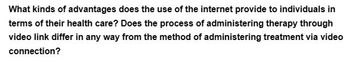 What kinds of advantages does the use of the internet provide to individuals in
terms of their health care? Does the process of administering therapy through
video link differ in any way from the method of administering treatment via video
connection?