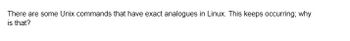 There are some Unix commands that have exact analogues in Linux. This keeps occurring; why
is that?