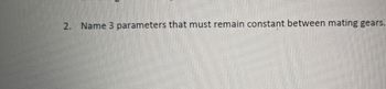 2. Name 3 parameters that must remain constant between mating gears.