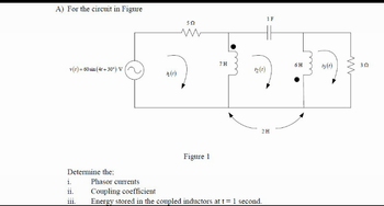 A) For the circuit in Figure
v(t) = 60 sin (4t+30°) V
Determine the;
i.
ii.
iii.
4(0)
502
Figure 1
7H
12 (1)
1 F
2H
Phasor currents
Coupling coefficient
Energy stored in the coupled inductors at t= 1 second.
6 H
13 (1)
302
5