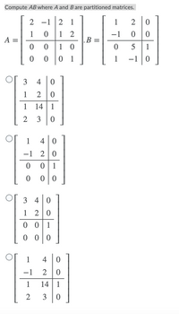 Compute AB where A and Bare partitioned matrices.
2
-1
2
1
1
1
A =
1
2
В —
-1
1
1
1
1
-1
3
4
1
1
14
1
2
1
4
-1
2
1
3
4|0
1
2 0
1
1
4
-1
1
14 1
2
3
3.
