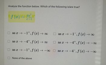 Analyze the function below. Which of the following is/are true?
2
8f(x) 1²8
x+1
as x → −1+, f (x) → ∞
□as x → −4+, f (x) → ∞
as x→-1+, f (x) →→∞
-X
None of the above
as x-1, f (x) → ∞
as x→-4¹, f (x) →→∞
8
as x-4, f (x) → -∞
8