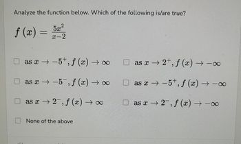 Analyze the function below. Which of the following is/are true?
5.2.2
x-2
f (x) =
as x-5+, f (x) → ∞
−5+,
as x→-5, f (x) → ∞
as x → 2¯‚ ƒ (x) →∞
f
None of the above
8
as x → 2+, f (x) →→∞
as x-5+, f (x) → ∞
as x2, f (x) →→∞
-