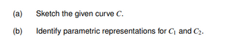 (a)
(b)
Sketch the given curve C.
Identify parametric representations for C₁ and C₂.